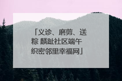 义诊、磨剪、送粽 麟趾社区端午织密邻里幸福网
