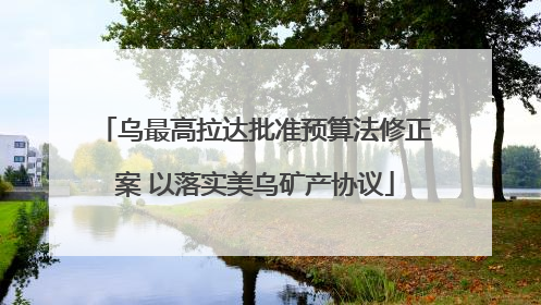 乌最高拉达批准预算法修正案 以落实美乌矿产协议