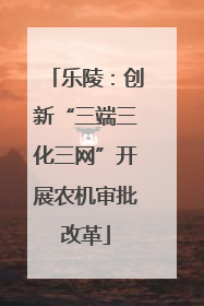 乐陵：创新“三端三化三网”开展农机审批改革