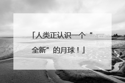 人类正认识一个“全新”的月球！