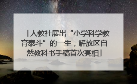 人教社展出“小学科学教育泰斗”的一生，解放区自然教科书手稿首次亮相