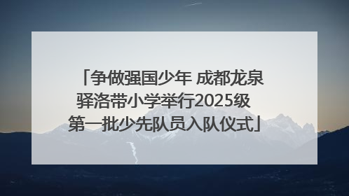 争做强国少年 成都龙泉驿洛带小学举行2025级第一批少先队员入队仪式