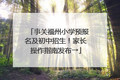 事关福州小学预报名及初中招生！家长操作指南发布→