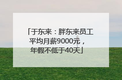 于东来：胖东来员工平均月薪9000元，年假不低于40天