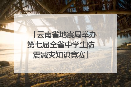 云南省地震局举办第七届全省中学生防震减灾知识竞赛