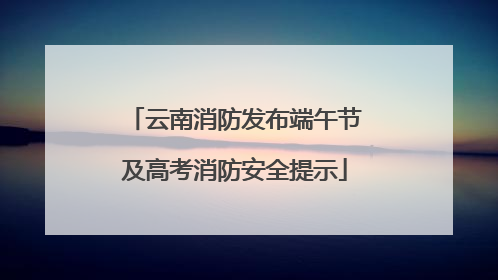 云南消防发布端午节及高考消防安全提示