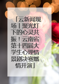 云新闻现场丨聚光灯下的心灵共振！云南省第十四届大学生心理情景剧决赛燃情开演
