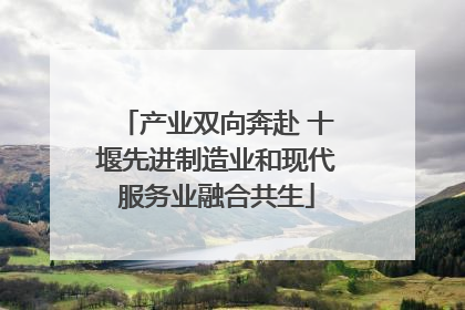 产业双向奔赴 十堰先进制造业和现代服务业融合共生