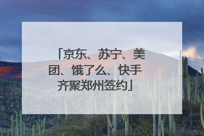 京东、苏宁、美团、饿了么、快手齐聚郑州签约