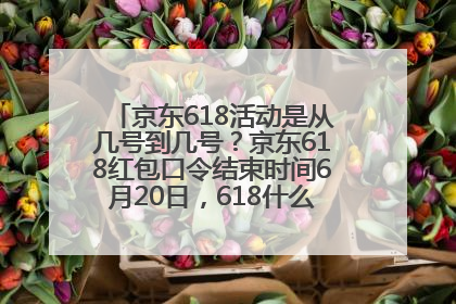 京东618活动是从几号到几号？京东618红包口令结束时间6月20日，618什么时候买最便宜