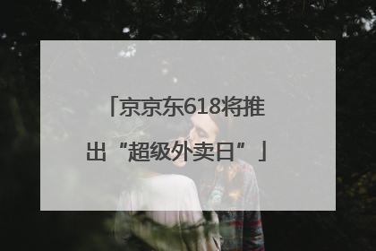 京京东618将推出“超级外卖日”