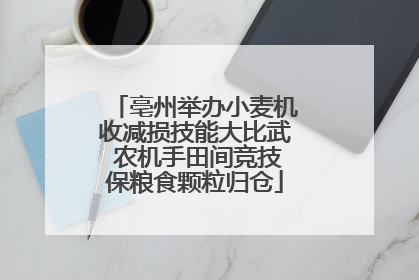 亳州举办小麦机收减损技能大比武 农机手田间竞技保粮食颗粒归仓