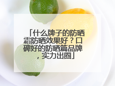 什么牌子的防晒霜防晒效果好？口碑好的防晒篇品牌，实力出圈