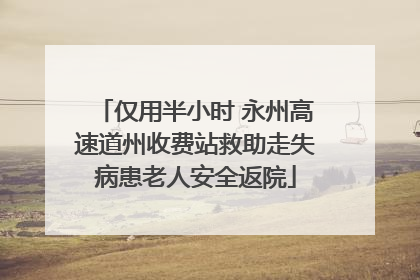 仅用半小时 永州高速道州收费站救助走失病患老人安全返院