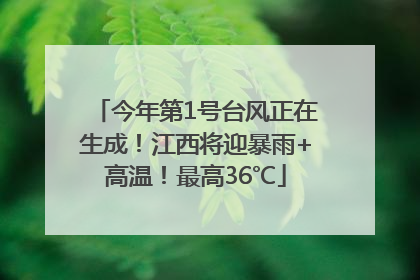 今年第1号台风正在生成！江西将迎暴雨+高温！最高36℃