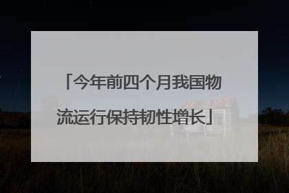 今年前四个月我国物流运行保持韧性增长