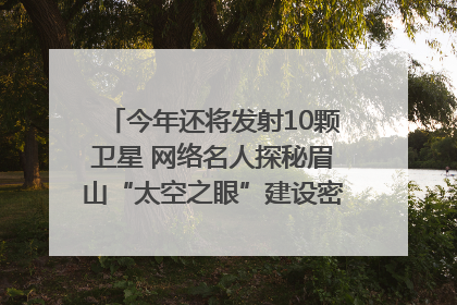 今年还将发射10颗卫星 网络名人探秘眉山“太空之眼”建设密码｜网络名人四川行