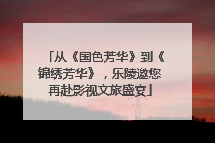 从《国色芳华》到《锦绣芳华》，乐陵邀您再赴影视文旅盛宴