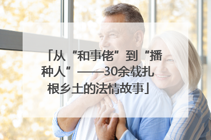 从“和事佬”到“播种人”——30余载扎根乡土的法情故事