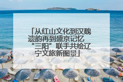 从红山文化到汉魏遗韵再到盛京记忆 “三阳”联手共绘辽宁文旅新图景