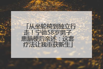 从坐轮椅到独立行走！宁德58岁男子患脑梗后亲述：这套疗法让我重获新生