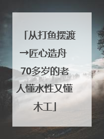 从打鱼摆渡→匠心造舟 70多岁的老人懂水性又懂木工