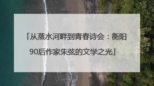 从蒸水河畔到青春诗会：衡阳90后作家朱弦的文学之光