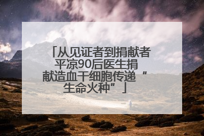 从见证者到捐献者 平凉90后医生捐献造血干细胞传递“生命火种”
