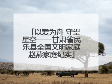 以爱为舟 守望星空——甘肃省民乐县全国文明家庭赵燕家庭纪实
