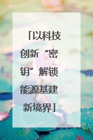 以科技创新“密钥”解锁能源基建新境界