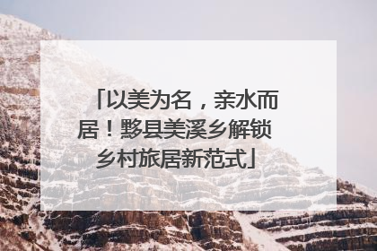 以美为名，亲水而居！黟县美溪乡解锁乡村旅居新范式