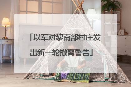 以军对黎南部村庄发出新一轮撤离警告