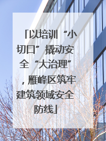 以培训“小切口”撬动安全“大治理”，雁峰区筑牢建筑领域安全防线