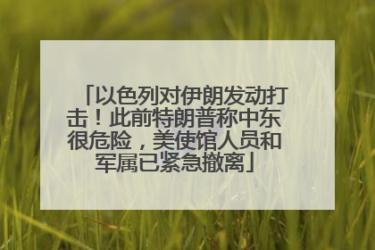 以色列对伊朗发动打击！此前特朗普称中东很危险，美使馆人员和军属已紧急撤离