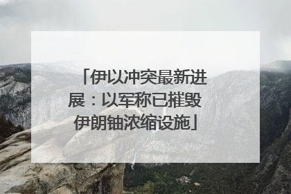 伊以冲突最新进展：以军称已摧毁伊朗铀浓缩设施