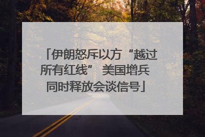 伊朗怒斥以方“越过所有红线” 美国增兵同时释放会谈信号
