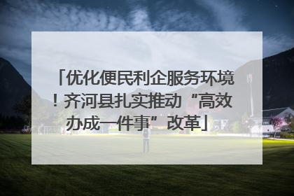 优化便民利企服务环境！齐河县扎实推动“高效办成一件事”改革