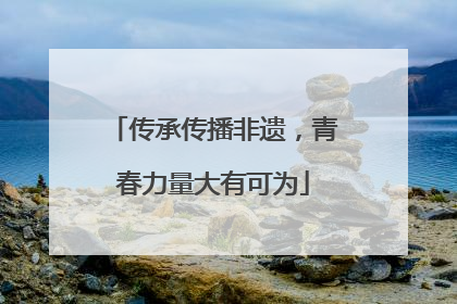 传承传播非遗，青春力量大有可为