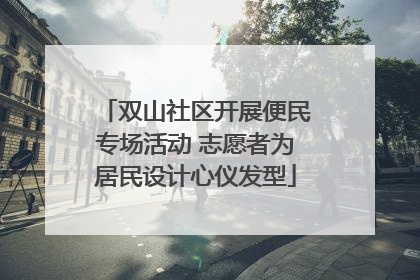双山社区开展便民专场活动 志愿者为居民设计心仪发型
