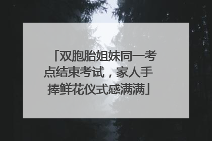 双胞胎姐妹同一考点结束考试，家人手捧鲜花仪式感满满