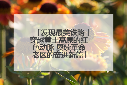 发现最美铁路丨穿越黄土高原的红色动脉 赓续革命老区的奋进新篇