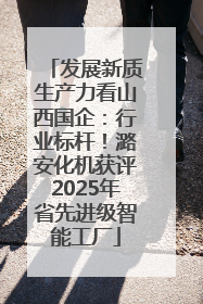 发展新质生产力看山西国企：行业标杆！潞安化机获评2025年省先进级智能工厂