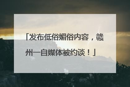 发布低俗媚俗内容，赣州一自媒体被约谈！