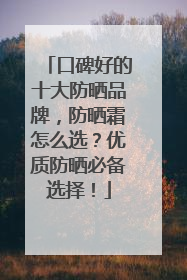 口碑好的十大防晒品牌，防晒霜怎么选？优质防晒必备选择！