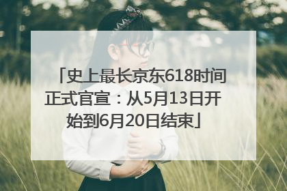 史上最长京东618时间正式官宣：从5月13日开始到6月20日结束