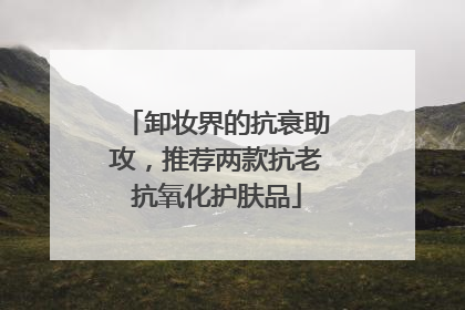 卸妆界的抗衰助攻，推荐两款抗老抗氧化护肤品