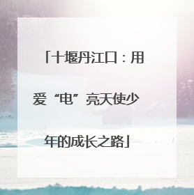 十堰丹江口：用爱“电”亮天使少年的成长之路