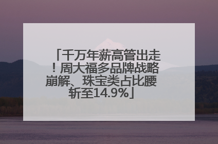 千万年薪高管出走！周大福多品牌战略崩解、珠宝类占比腰斩至14.9%