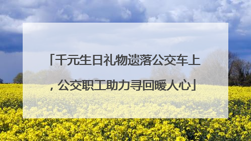 千元生日礼物遗落公交车上，公交职工助力寻回暖人心