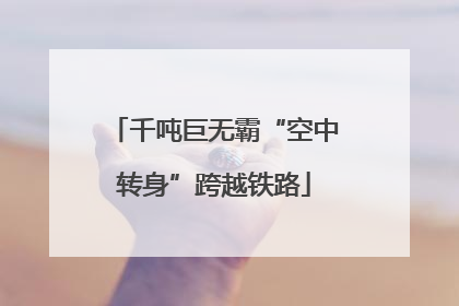 千吨巨无霸“空中转身”跨越铁路